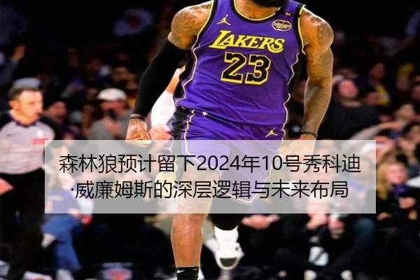 森林狼预计留下2024年10号秀科迪·威廉姆斯的深层逻辑与未来布局